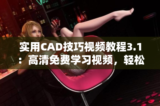 实用CAD技巧视频教程3.1：高清免费学习视频，轻松掌握CAD设计技能