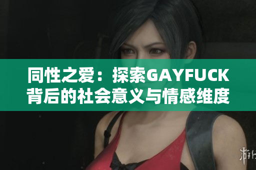 同性之爱：探索GAYFUCK背后的社会意义与情感维度