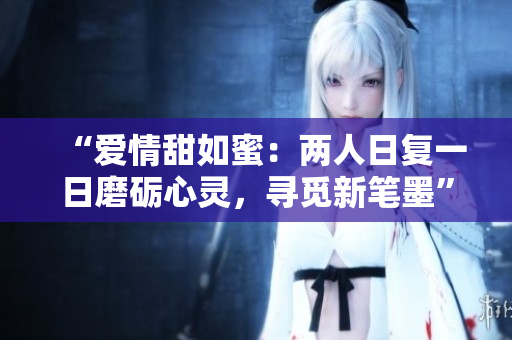 “爱情甜如蜜：两人日复一日磨砺心灵，寻觅新笔墨”