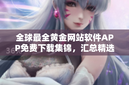 全球最全黄金网站软件APP免费下载集锦，汇总精选高品质资源，应有尽有