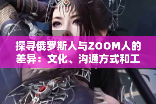 探寻俄罗斯人与ZOOM人的差异：文化、沟通方式和工作习惯的对比