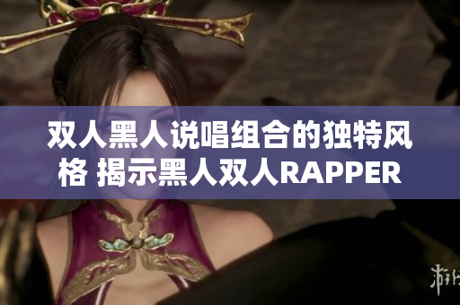 双人黑人说唱组合的独特风格 揭示黑人双人RAPPER的音乐特质