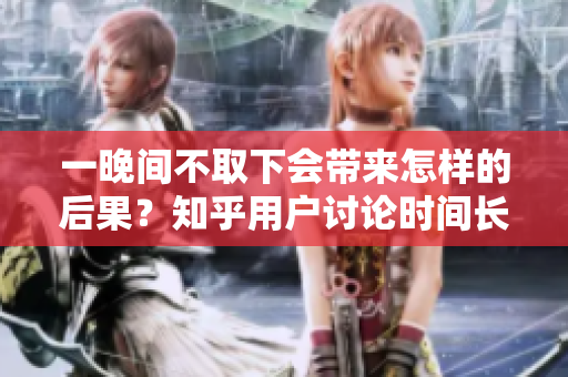 一晚间不取下会带来怎样的后果？知乎用户讨论时间长久的影响