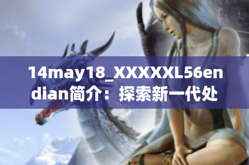 14may18_XXXXXL56endian简介：探索新一代处理器技术的突破性进展