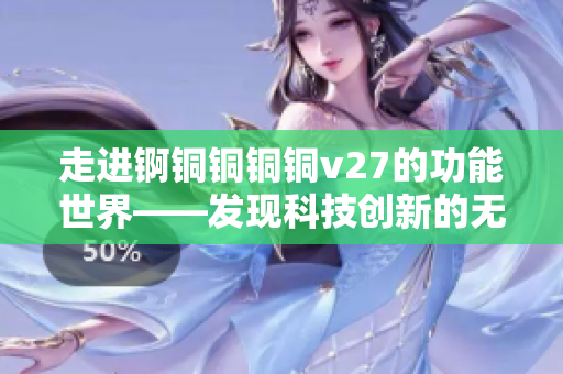 走进锕铜铜铜铜v27的功能世界——发现科技创新的无限可能