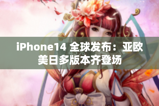 iPhone14 全球发布：亚欧美日多版本齐登场