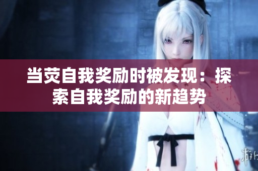 当荧自我奖励时被发现：探索自我奖励的新趋势
