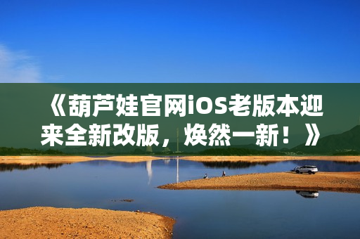 《葫芦娃官网iOS老版本迎来全新改版，焕然一新！》