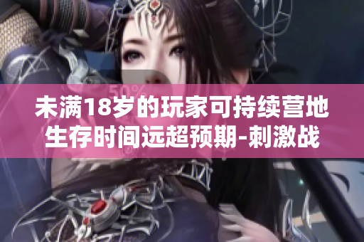 未满18岁的玩家可持续营地生存时间远超预期-刺激战场游戏时长调查
