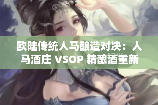 欧陆传统人马酿造对决：人马酒庄 VSOP 精酿酒重新定义经典