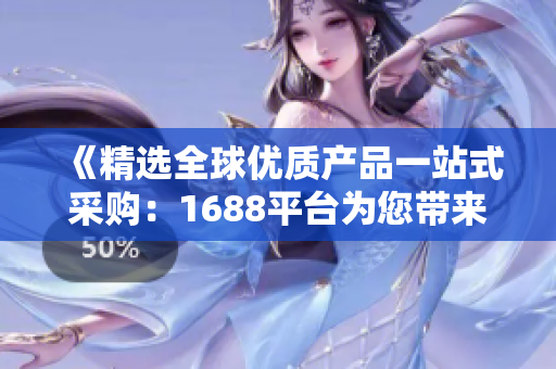 《精选全球优质产品一站式采购：1688平台为您带来高品质商品》