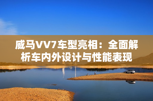 威马VV7车型亮相：全面解析车内外设计与性能表现