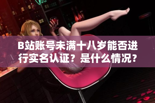 B站账号未满十八岁能否进行实名认证？是什么情况？