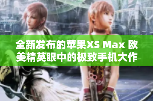 全新发布的苹果XS Max 欧美精英眼中的极致手机大作