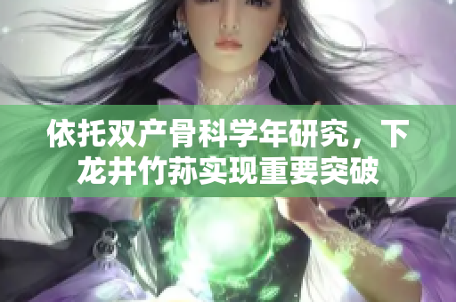 依托双产骨科学年研究，下龙井竹荪实现重要突破