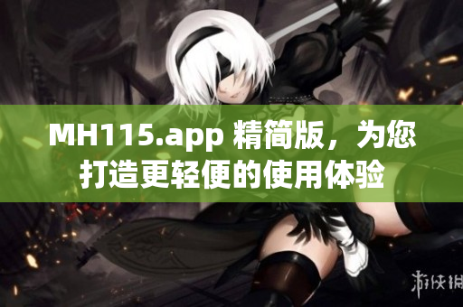 MH115.app 精简版，为您打造更轻便的使用体验