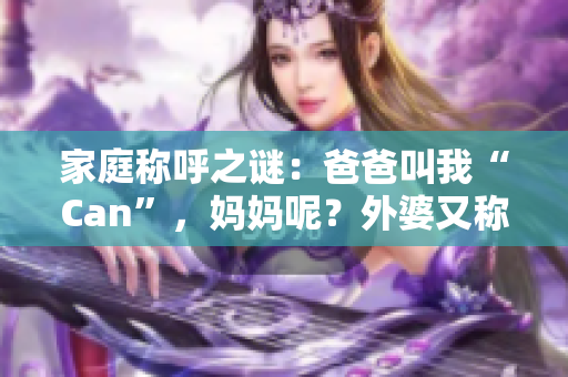 家庭称呼之谜：爸爸叫我“Can”，妈妈呢？外婆又称呼何名？