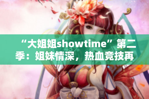 “大姐姐showtime”第二季：姐妹情深，热血竞技再掀高潮