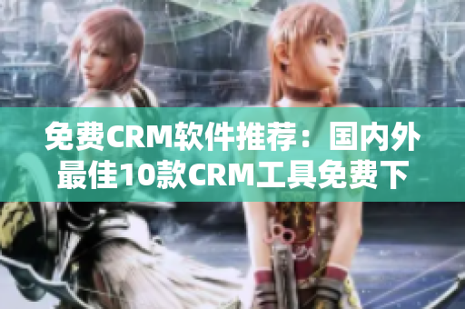 免费CRM软件推荐：国内外最佳10款CRM工具免费下载