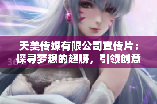 天美传媒有限公司宣传片：探寻梦想的翅膀，引领创意与激情的舞台
