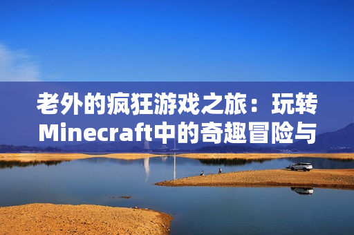 老外的疯狂游戏之旅：玩转Minecraft中的奇趣冒险与挑战