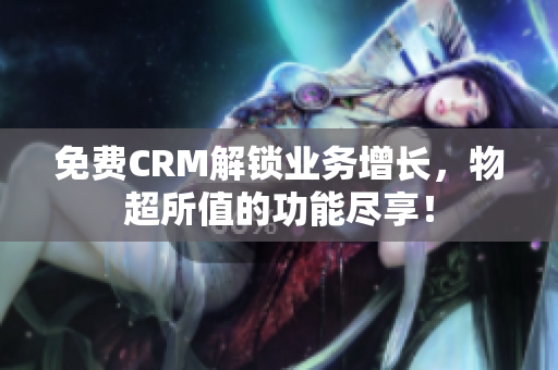 免费CRM解锁业务增长，物超所值的功能尽享！