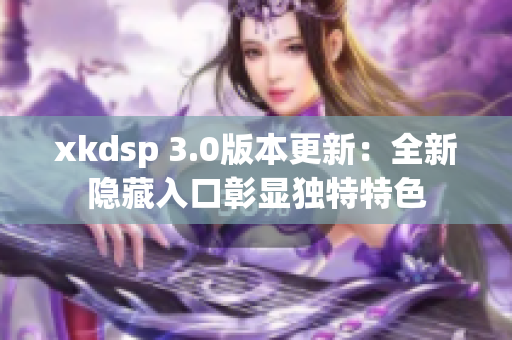 xkdsp 3.0版本更新：全新隐藏入口彰显独特特色