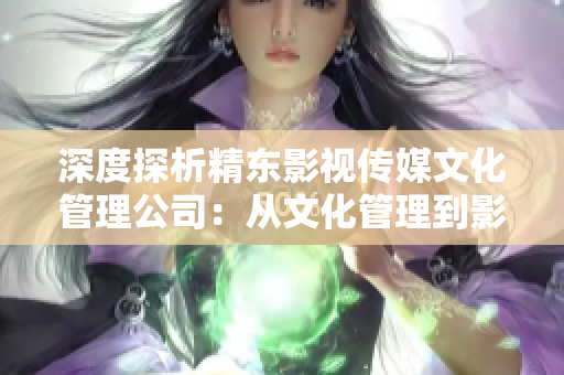 深度探析精东影视传媒文化管理公司：从文化管理到影视创作的全面剖析