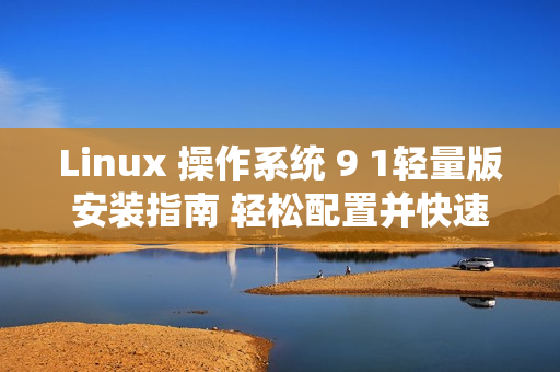 Linux 操作系统 9 1轻量版安装指南 轻松配置并快速安装