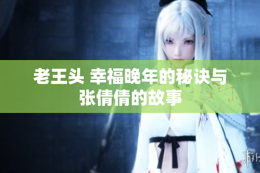 老王头 幸福晚年的秘诀与张倩倩的故事