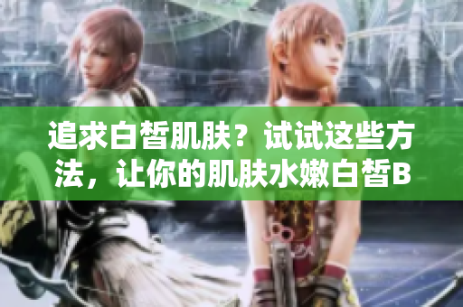 追求白皙肌肤？试试这些方法，让你的肌肤水嫩白皙BBBBBBBBB