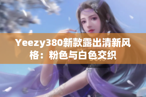 Yeezy380新款露出清新风格：粉色与白色交织