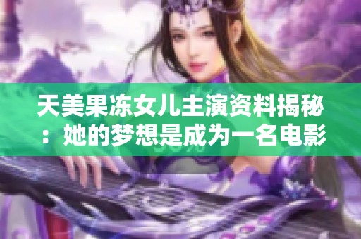 天美果冻女儿主演资料揭秘：她的梦想是成为一名电影明星
