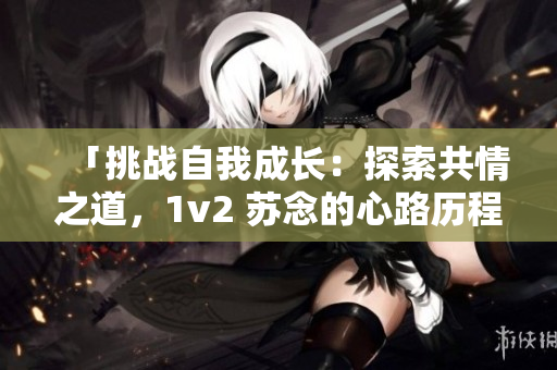 「挑战自我成长：探索共情之道，1v2 苏念的心路历程」