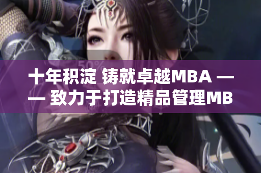 十年积淀 铸就卓越MBA —— 致力于打造精品管理MBA教育