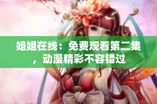 姐姐在线：免费观看第二集，动漫精彩不容错过