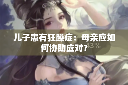 儿子患有狂躁症：母亲应如何协助应对？