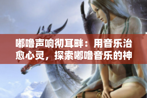 嘟噜声响彻耳畔：用音乐治愈心灵，探索嘟噜音乐的神奇力量