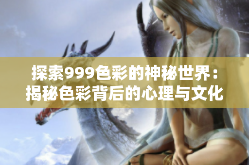 探索999色彩的神秘世界：揭秘色彩背后的心理与文化含义