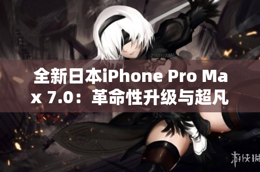 全新日本iPhone Pro Max 7.0：革命性升级与超凡性能