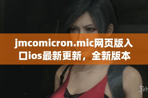jmcomicron.mic网页版入口ios最新更新，全新版本推出，精彩内容尽在其中