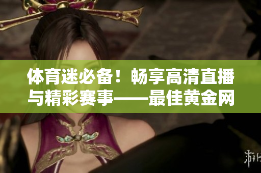 体育迷必备！畅享高清直播与精彩赛事——最佳黄金网站APP上线