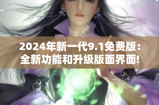 2024年新一代9.1免费版：全新功能和升级版面界面!