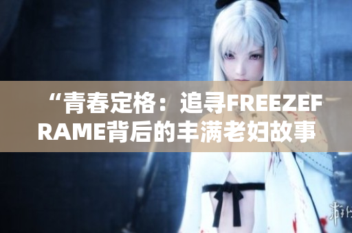 “青春定格：追寻FREEZEFRAME背后的丰满老妇故事”