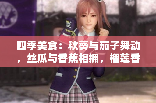 四季美食：秋葵与茄子舞动，丝瓜与香蕉相拥，榴莲香甜引人醉