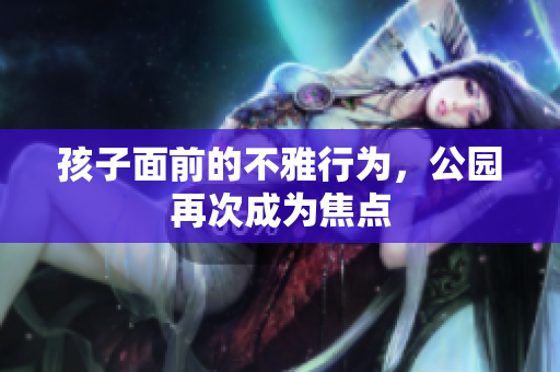 孩子面前的不雅行为，公园再次成为焦点