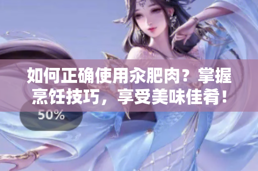 如何正确使用汆肥肉？掌握烹饪技巧，享受美味佳肴！