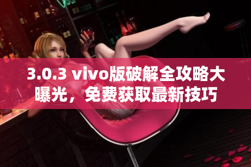 3.0.3 vivo版破解全攻略大曝光，免费获取最新技巧