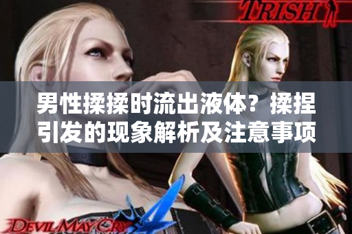 男性揉揉时流出液体？揉捏引发的现象解析及注意事项