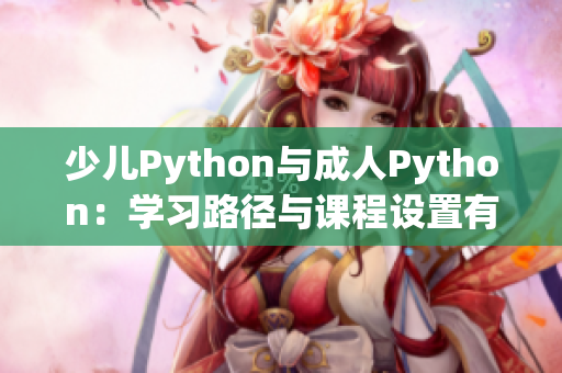 少儿Python与成人Python：学习路径与课程设置有何不同？